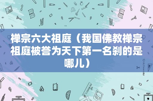 禅宗六大祖庭（我国佛教禅宗祖庭被誉为天下第一名刹的是哪儿）