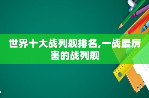 世界十大战列舰排名,一战最厉害的战列舰