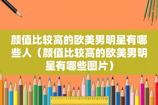 颜值比较高的欧美男明星有哪些人（颜值比较高的欧美男明星有哪些图片）