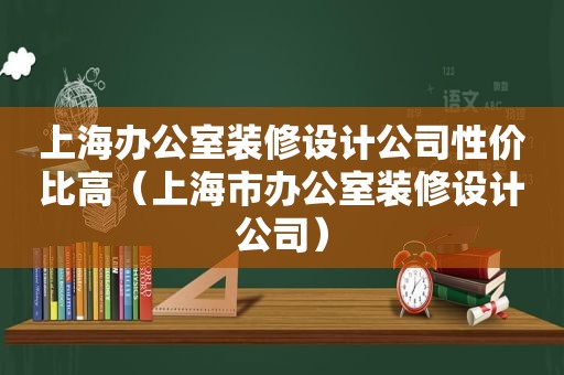 上海办公室装修设计公司性价比高（上海市办公室装修设计公司）