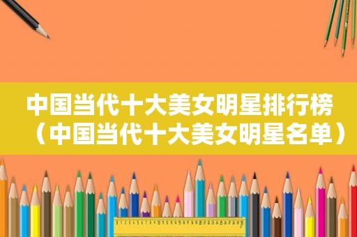 中国当代十大美女明星排行榜（中国当代十大美女明星名单）