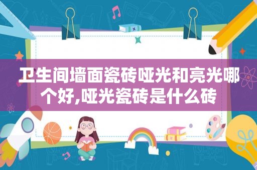 卫生间墙面瓷砖哑光和亮光哪个好,哑光瓷砖是什么砖