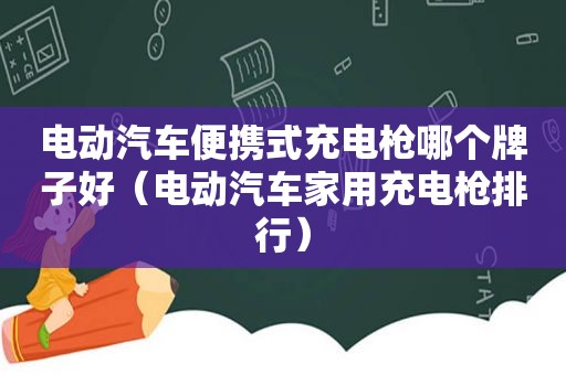 电动汽车便携式充电枪哪个牌子好（电动汽车家用充电枪排行）