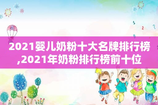 2021婴儿奶粉十大名牌排行榜,2021年奶粉排行榜前十位