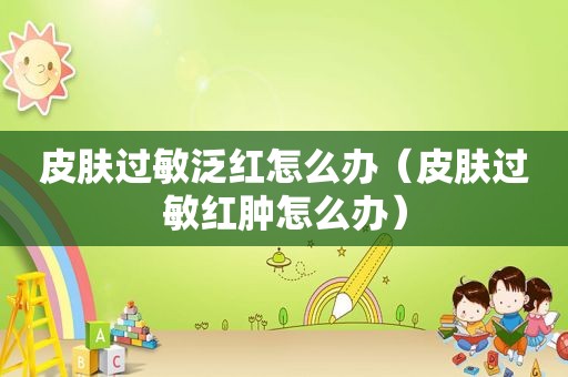 皮肤过敏泛红怎么办（皮肤过敏红肿怎么办）