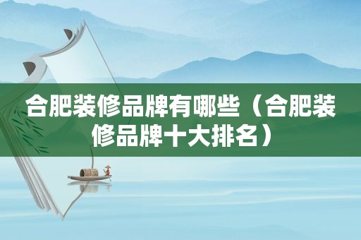 合肥装修品牌有哪些（合肥装修品牌十大排名）