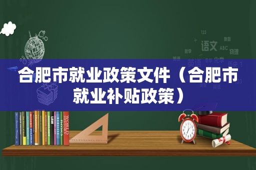 合肥市就业政策文件（合肥市就业补贴政策）