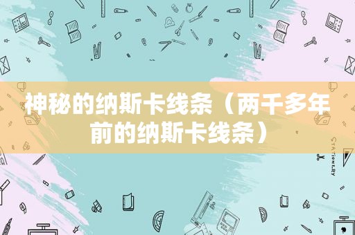 神秘的纳斯卡线条（两千多年前的纳斯卡线条）