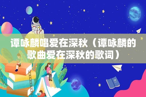 谭咏麟唱爱在深秋(谭咏麟的歌曲爱在深秋的歌词) 谭咏麟唱爱在深秋(谭咏麟的歌曲爱在深秋的歌词)