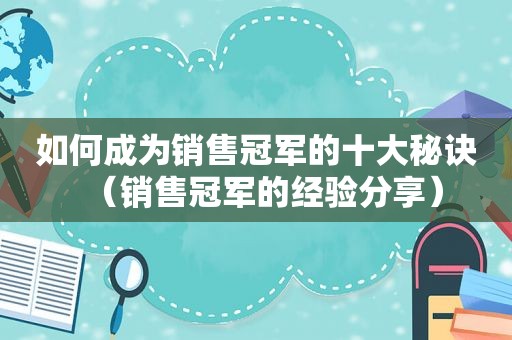 如何成为销售冠军的十大秘诀（销售冠军的经验分享）