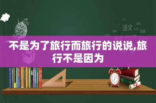 不是为了旅行而旅行的说说,旅行不是因为