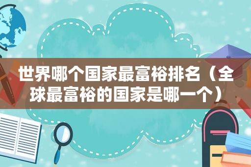 世界哪个国家最富裕排名（全球最富裕的国家是哪一个）