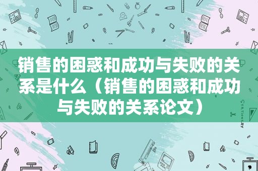 销售的困惑和成功与失败的关系是什么（销售的困惑和成功与失败的关系论文）