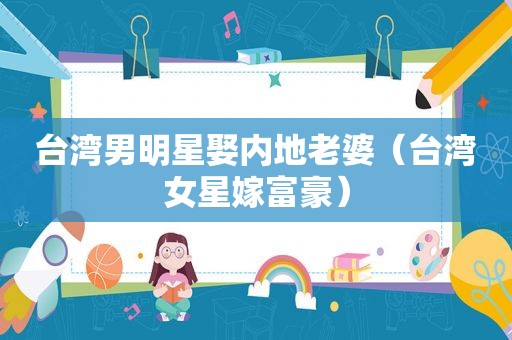 台湾男明星娶内地老婆（台湾女星嫁富豪）