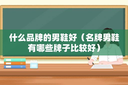 什么品牌的男鞋好（名牌男鞋有哪些牌子比较好）