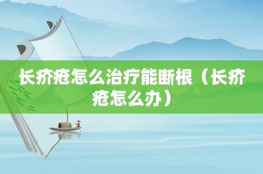 长疥疮怎么治疗能断根（长疥疮怎么办）