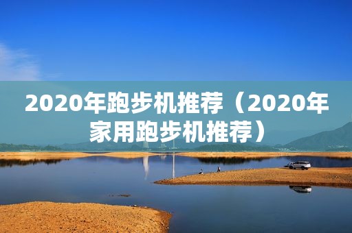 2020年跑步机推荐（2020年家用跑步机推荐）