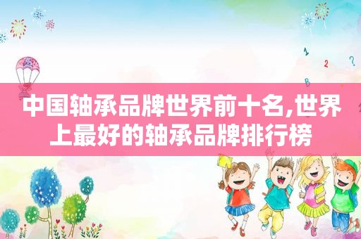 中国轴承品牌世界前十名,世界上最好的轴承品牌排行榜