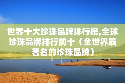 世界十大珍珠品牌排行榜,全球珍珠品牌排行前十（全世界最著名的珍珠品牌）