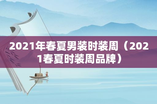 2021年春夏男装时装周（2021春夏时装周品牌）