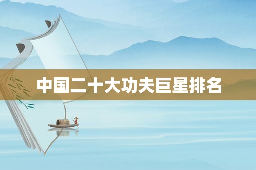 中国二十大功夫巨星排名