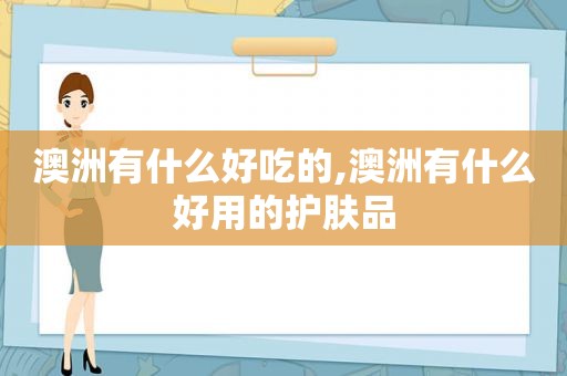 澳洲有什么好吃的,澳洲有什么好用的护肤品