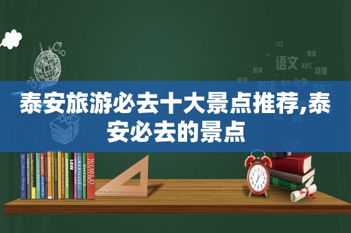 泰安旅游必去十大景点推荐,泰安必去的景点