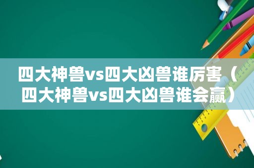 四大神兽vs四大凶兽谁厉害（四大神兽vs四大凶兽谁会赢）