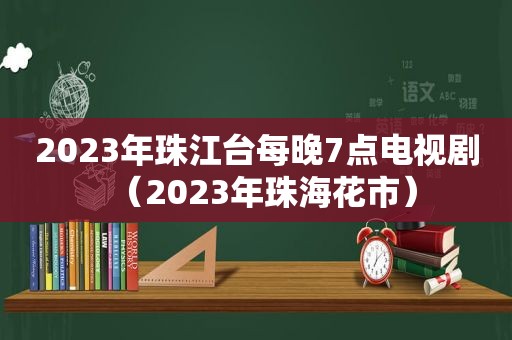 2023年珠江台每晚7点电视剧（2023年珠海花市）