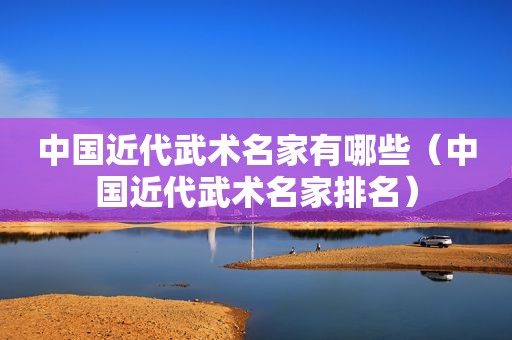 中国近代武术名家有哪些（中国近代武术名家排名）