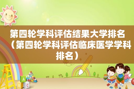 第四轮学科评估结果大学排名（第四轮学科评估临床医学学科排名）