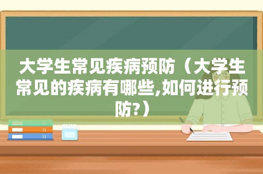 大学生常见疾病预防（大学生常见的疾病有哪些,如何进行预防?）