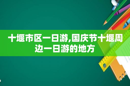 十堰市区一日游,国庆节十堰周边一日游的地方