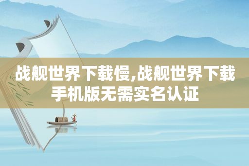 战舰世界下载慢,战舰世界下载手机版无需实名认证