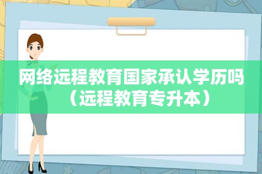 网络远程教育国家承认学历吗（远程教育专升本）