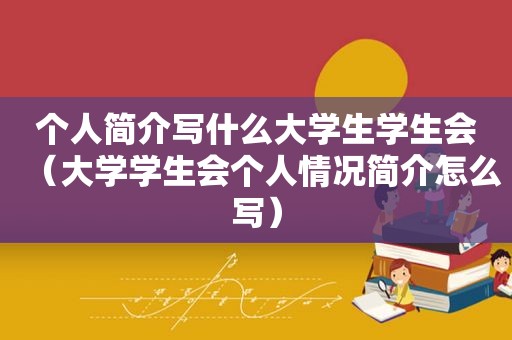 个人简介写什么大学生学生会（大学学生会个人情况简介怎么写）