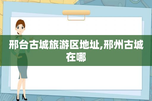 邢台古城旅游区地址,邢州古城在哪