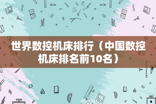世界数控机床排行（中国数控机床排名前10名）