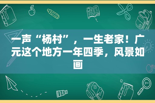 一声“杨村”，一生老家！广元这个地方一年四季，风景如画