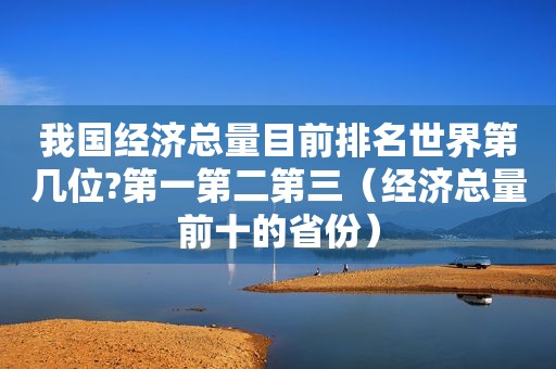 我国经济总量目前排名世界第几位?第一第二第三（经济总量前十的省份）