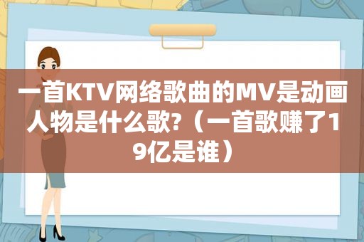 一首KTV网络歌曲的MV是动画人物是什么歌?（一首歌赚了19亿是谁）