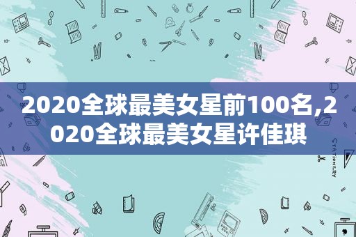 2020全球最美女星前100名,2020全球最美女星许佳琪