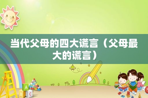 当代父母的四大谎言（父母最大的谎言）