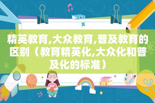 精英教育,大众教育,普及教育的区别（教育精英化,大众化和普及化的标准）
