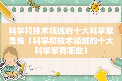 科学和技术领域的十大科学家是谁（科学和技术领域的十大科学家有哪些）