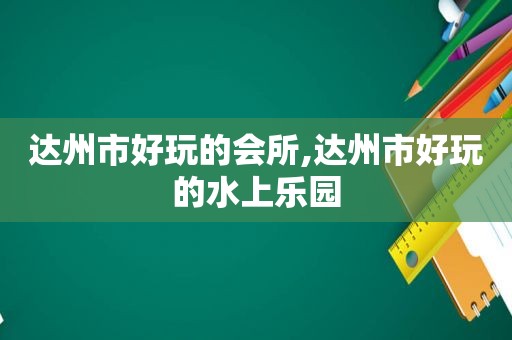 达州市好玩的会所,达州市好玩的水上乐园