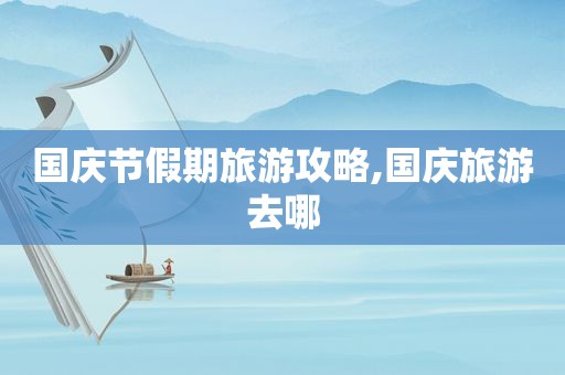 国庆节假期旅游攻略,国庆旅游去哪