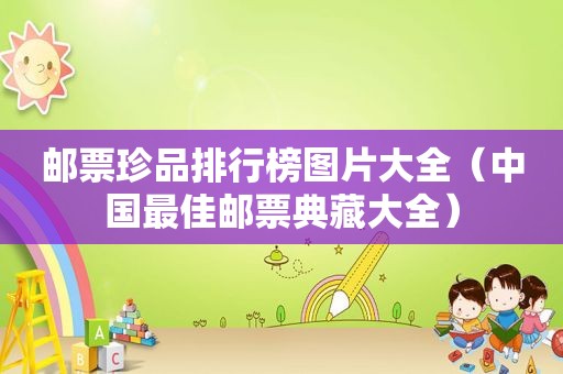 邮票珍品排行榜图片大全（中国最佳邮票典藏大全）