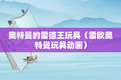 奥特曼的雷德王玩具（雷欧奥特曼玩具动画）