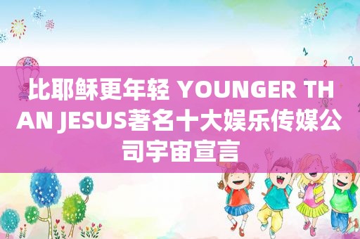 比耶稣更年轻 YOUNGER THAN JESUS著名十大娱乐传媒公司宇宙宣言